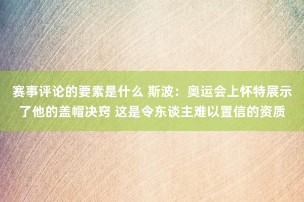 赛事评论的要素是什么 斯波：奥运会上怀特展示了他的盖帽决窍 这是令东谈主难以置信的资质