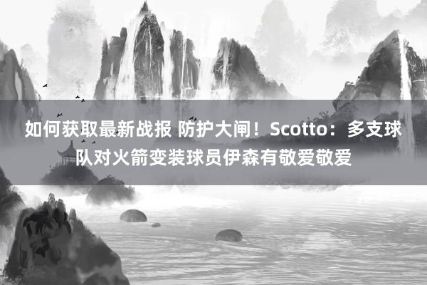 如何获取最新战报 防护大闸！Scotto：多支球队对火箭变装球员伊森有敬爱敬爱