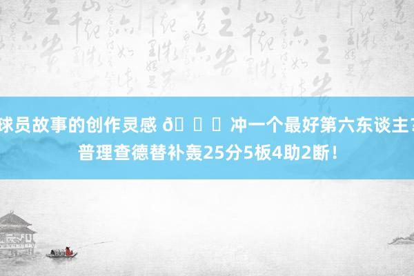 球员故事的创作灵感 👀冲一个最好第六东谈主？普理查德替补轰25分5板4助2断！