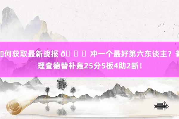 如何获取最新战报 👀冲一个最好第六东谈主？普理查德替补轰25分5板4助2断！