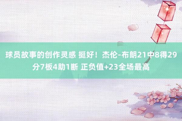 球员故事的创作灵感 挺好！杰伦-布朗21中8得29分7板4助1断 正负值+23全场最高