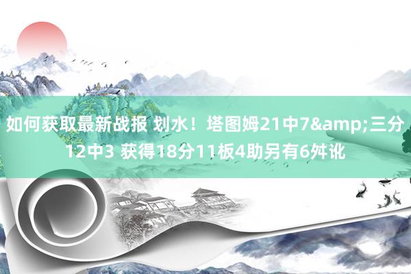 如何获取最新战报 划水！塔图姆21中7&三分12中3 获得18分11板4助另有6舛讹