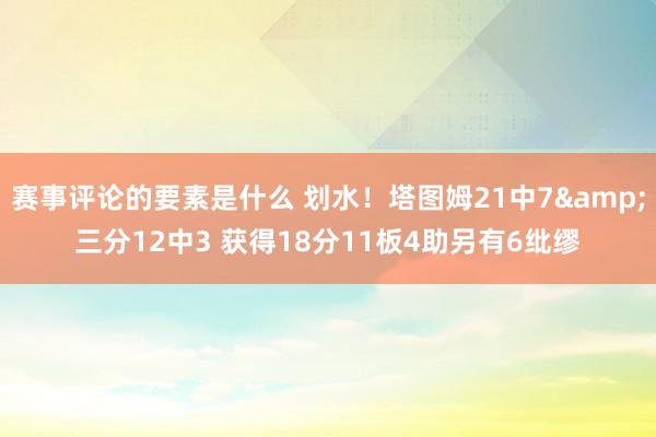 赛事评论的要素是什么 划水！塔图姆21中7&三分12中3 获得18分11板4助另有6纰缪