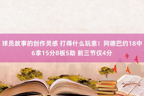 球员故事的创作灵感 打得什么玩意！阿德巴约18中6拿15分8板5助 前三节仅4分