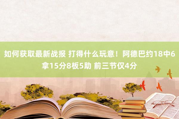 如何获取最新战报 打得什么玩意！阿德巴约18中6拿15分8板5助 前三节仅4分