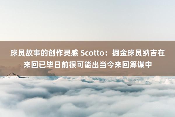 球员故事的创作灵感 Scotto：掘金球员纳吉在来回已毕日前很可能出当今来回筹谋中