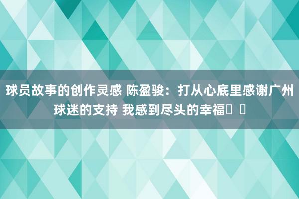 球员故事的创作灵感 陈盈骏：打从心底里感谢广州球迷的支持 我感到尽头的幸福❤️