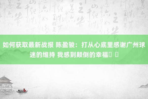 如何获取最新战报 陈盈骏：打从心底里感谢广州球迷的维持 我感到颠倒的幸福❤️