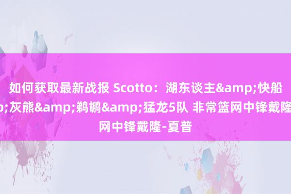 如何获取最新战报 Scotto：湖东谈主&快船&灰熊&鹈鹕&猛龙5队 非常篮网中锋戴隆-夏普