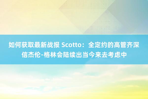 如何获取最新战报 Scotto：全定约的高管齐深信杰伦-格林会陆续出当今来去考虑中