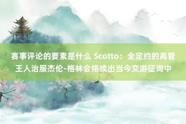 赛事评论的要素是什么 Scotto：全定约的高管王人治服杰伦-格林会络续出当今交游征询中