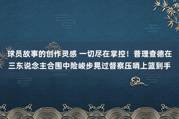 球员故事的创作灵感 一切尽在掌控！普理查德在三东说念主合围中险峻步晃过督察压哨上篮到手