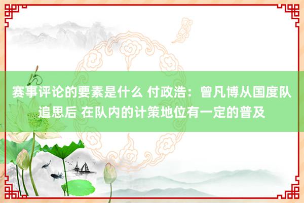 赛事评论的要素是什么 付政浩：曾凡博从国度队追思后 在队内的计策地位有一定的普及