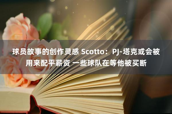 球员故事的创作灵感 Scotto：PJ-塔克或会被用来配平薪资 一些球队在等他被买断