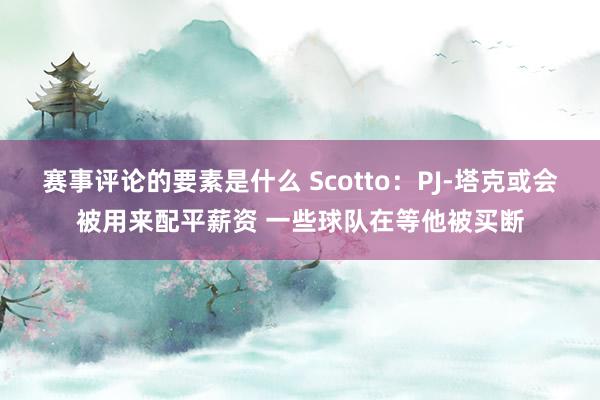 赛事评论的要素是什么 Scotto：PJ-塔克或会被用来配平薪资 一些球队在等他被买断