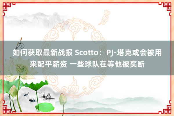 如何获取最新战报 Scotto：PJ-塔克或会被用来配平薪资 一些球队在等他被买断