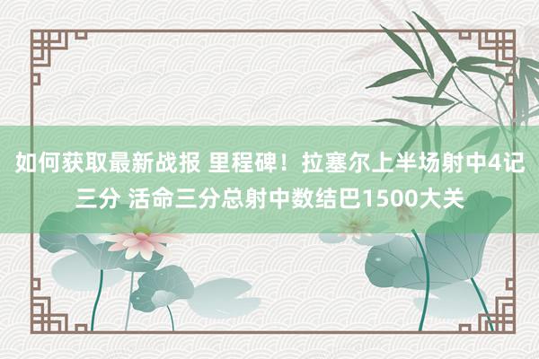 如何获取最新战报 里程碑！拉塞尔上半场射中4记三分 活命三分总射中数结巴1500大关