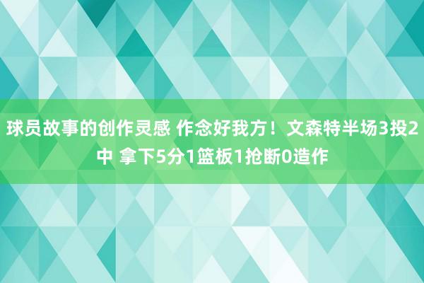 球员故事的创作灵感 作念好我方！文森特半场3投2中 拿下5分1篮板1抢断0造作