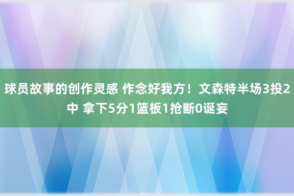 球员故事的创作灵感 作念好我方！文森特半场3投2中 拿下5分1篮板1抢断0诞妄