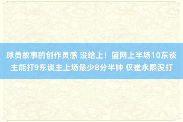 球员故事的创作灵感 没给上！篮网上半场10东谈主能打9东谈主上场最少8分半钟 仅崔永熙没打