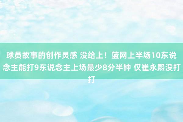 球员故事的创作灵感 没给上！篮网上半场10东说念主能打9东说念主上场最少8分半钟 仅崔永熙没打