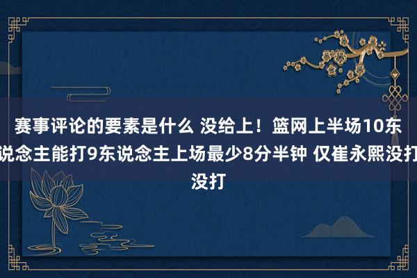 赛事评论的要素是什么 没给上！篮网上半场10东说念主能打9东说念主上场最少8分半钟 仅崔永熙没打