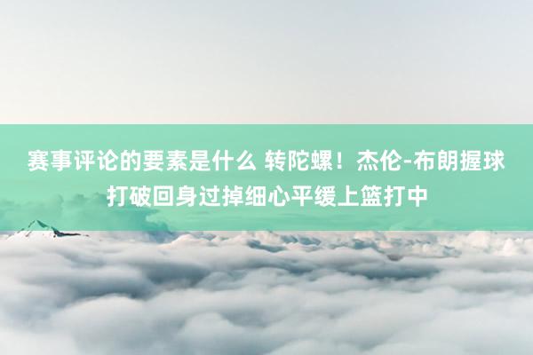 赛事评论的要素是什么 转陀螺！杰伦-布朗握球打破回身过掉细心平缓上篮打中