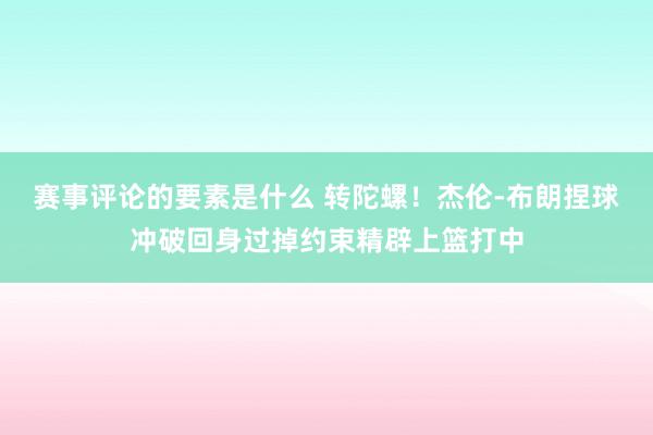 赛事评论的要素是什么 转陀螺！杰伦-布朗捏球冲破回身过掉约束精辟上篮打中