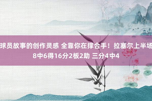 球员故事的创作灵感 全靠你在撑合手！拉塞尔上半场8中6得16分2板2助 三分4中4