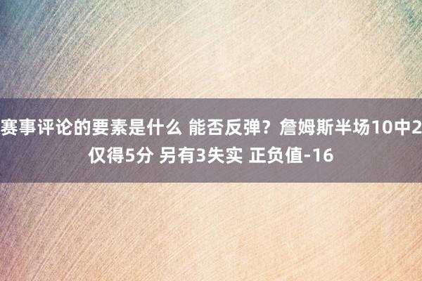 赛事评论的要素是什么 能否反弹？詹姆斯半场10中2仅得5分 另有3失实 正负值-16