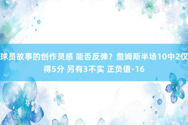 球员故事的创作灵感 能否反弹？詹姆斯半场10中2仅得5分 另有3不实 正负值-16