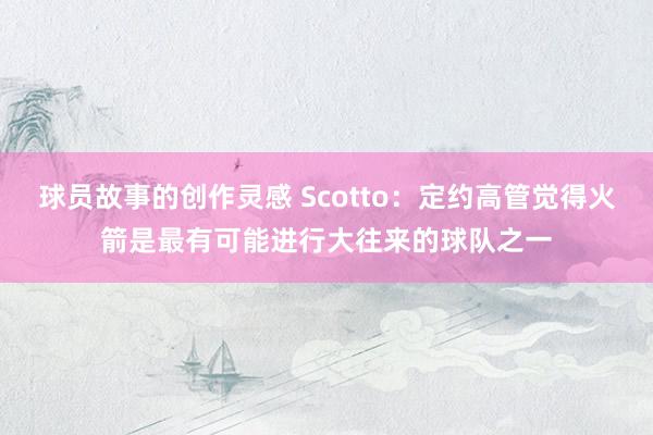 球员故事的创作灵感 Scotto：定约高管觉得火箭是最有可能进行大往来的球队之一