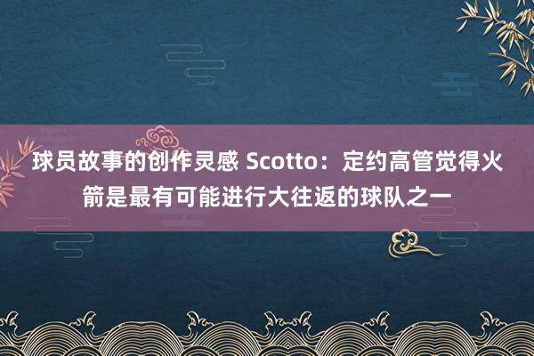 球员故事的创作灵感 Scotto：定约高管觉得火箭是最有可能进行大往返的球队之一