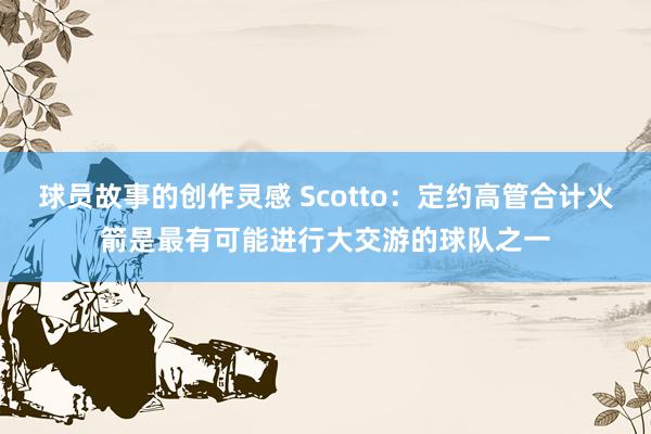 球员故事的创作灵感 Scotto：定约高管合计火箭是最有可能进行大交游的球队之一