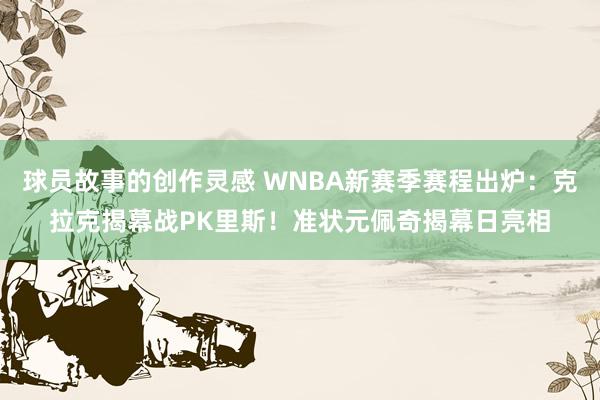 球员故事的创作灵感 WNBA新赛季赛程出炉：克拉克揭幕战PK里斯！准状元佩奇揭幕日亮相