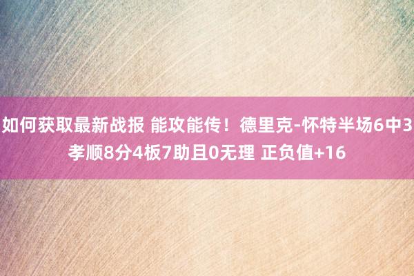 如何获取最新战报 能攻能传！德里克-怀特半场6中3孝顺8分4板7助且0无理 正负值+16