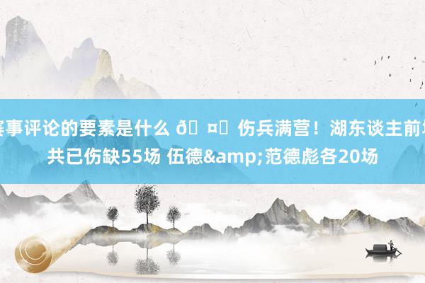 赛事评论的要素是什么 🤕伤兵满营！湖东谈主前场共已伤缺55场 伍德&范德彪各20场