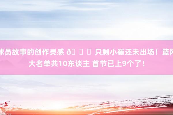 球员故事的创作灵感 👀只剩小崔还未出场！篮网大名单共10东谈主 首节已上9个了！