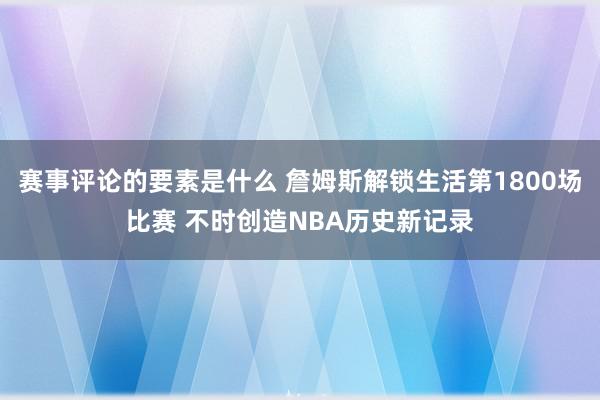 赛事评论的要素是什么 詹姆斯解锁生活第1800场比赛 不时创造NBA历史新记录