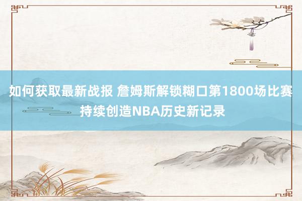 如何获取最新战报 詹姆斯解锁糊口第1800场比赛 持续创造NBA历史新记录