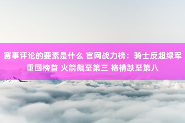 赛事评论的要素是什么 官网战力榜：骑士反超绿军重回榜首 火箭飙至第三 袼褙跌至第八