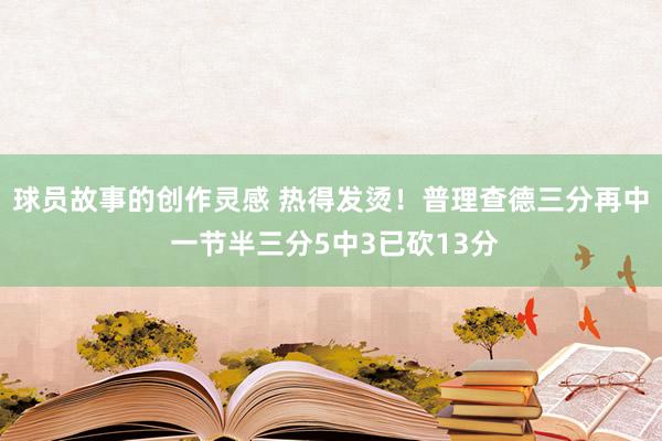 球员故事的创作灵感 热得发烫！普理查德三分再中 一节半三分5中3已砍13分