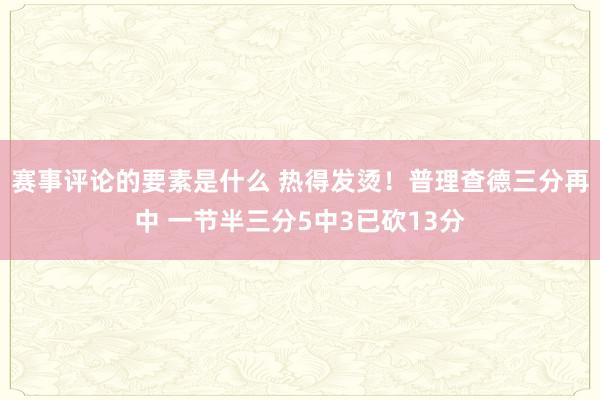 赛事评论的要素是什么 热得发烫！普理查德三分再中 一节半三分5中3已砍13分