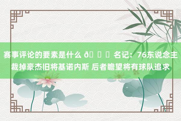 赛事评论的要素是什么 👀名记：76东说念主裁掉豪杰旧将基诺内斯 后者瞻望将有球队追求