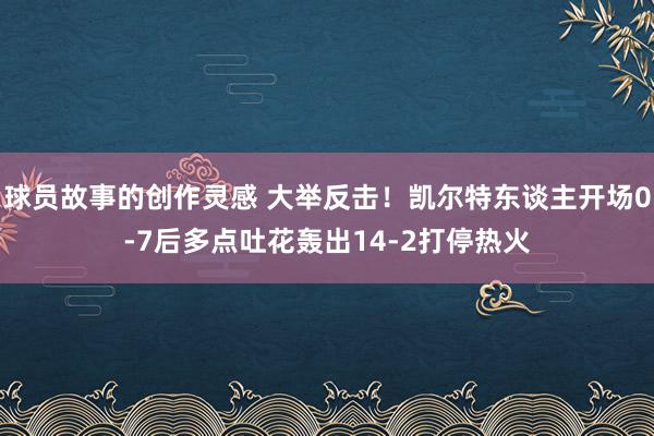 球员故事的创作灵感 大举反击！凯尔特东谈主开场0-7后多点吐花轰出14-2打停热火