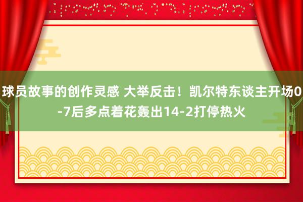 球员故事的创作灵感 大举反击！凯尔特东谈主开场0-7后多点着花轰出14-2打停热火