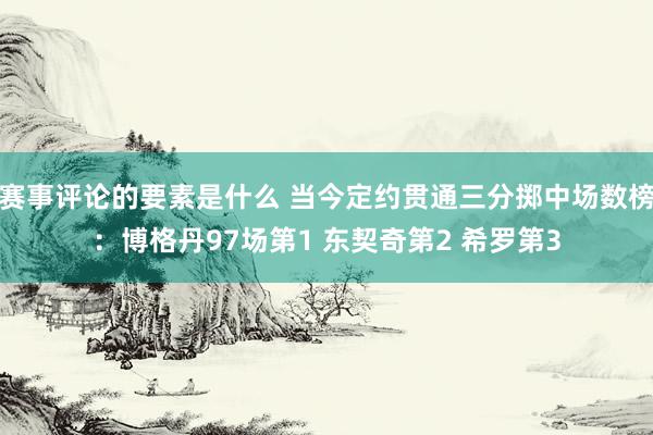 赛事评论的要素是什么 当今定约贯通三分掷中场数榜：博格丹97场第1 东契奇第2 希罗第3