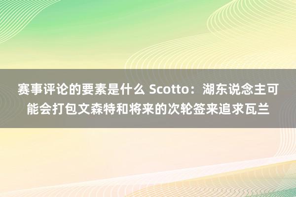 赛事评论的要素是什么 Scotto：湖东说念主可能会打包文森特和将来的次轮签来追求瓦兰