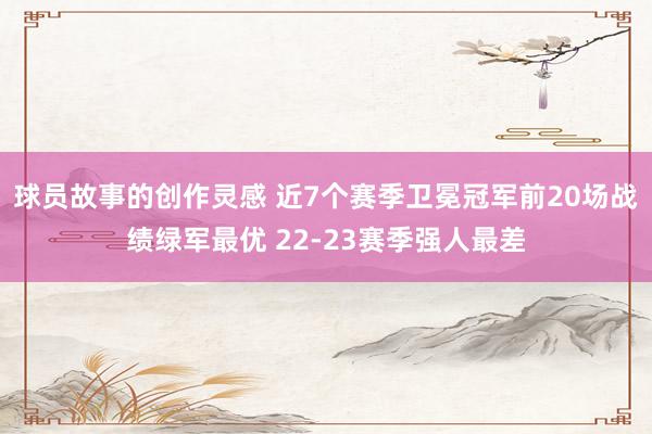 球员故事的创作灵感 近7个赛季卫冕冠军前20场战绩绿军最优 22-23赛季强人最差