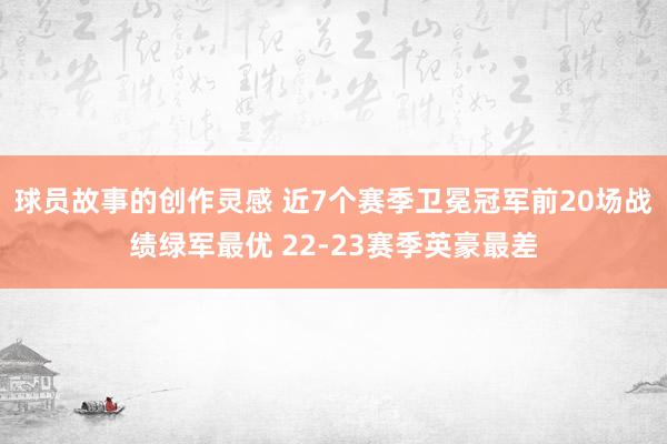 球员故事的创作灵感 近7个赛季卫冕冠军前20场战绩绿军最优 22-23赛季英豪最差